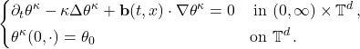 \begin{equation*}  \left\{ \begin{aligned} & \partial_t \theta^\kappa - \kappa \Delta \theta^\kappa + \mathbf{b}(t,x) \cdot \nabla \theta^\kappa = 0  &   \text{in} & \ (0,\infty) \times \mathbb{T}^d\,, \\ & \theta^\kappa(0,\cdot) = \theta_0 & \mbox{on}  & \ \mathbb{T}^d\,. \end{aligned} \right.\end{equation*}